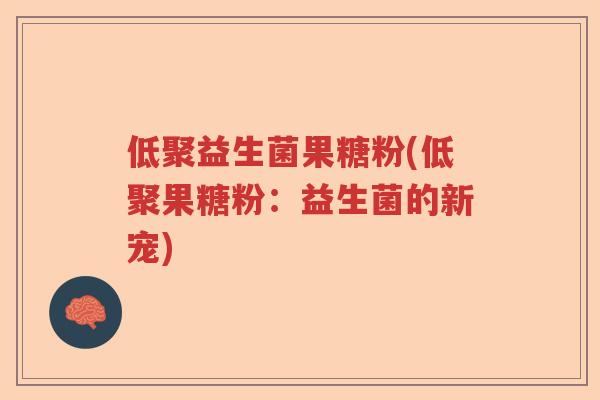 低聚益生菌果糖粉(低聚果糖粉:益生菌的新宠) 低聚益生菌果糖粉(低聚果糖粉:益生菌的新宠)