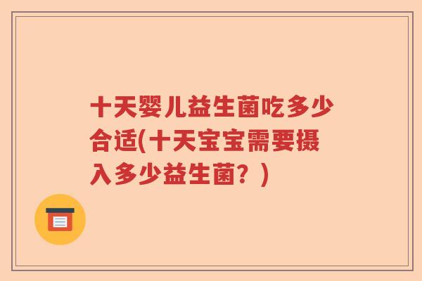十天婴儿益生菌吃多少合适(十天宝宝需要摄入多少益生菌?) 十天婴儿益生菌吃多少合适(十天宝宝需要摄入多少益生菌?)