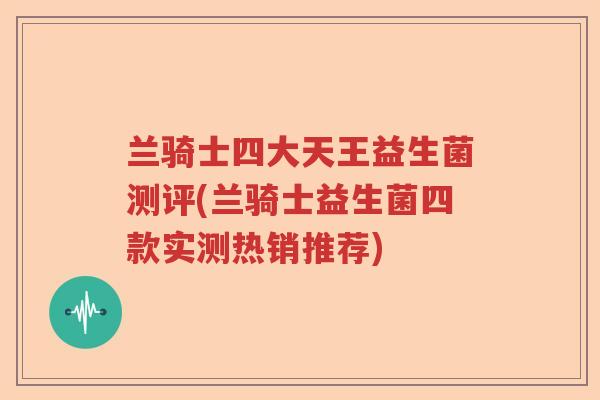 兰骑士四大天王益生菌测评(兰骑士益生菌四款实测热销推荐)