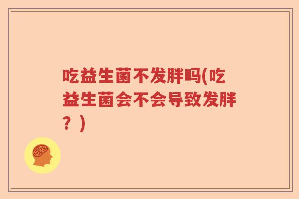 吃益生菌不发胖吗(吃益生菌会不会导致发胖?) 吃益生菌不发胖吗(吃益生菌会不会导致发胖?)