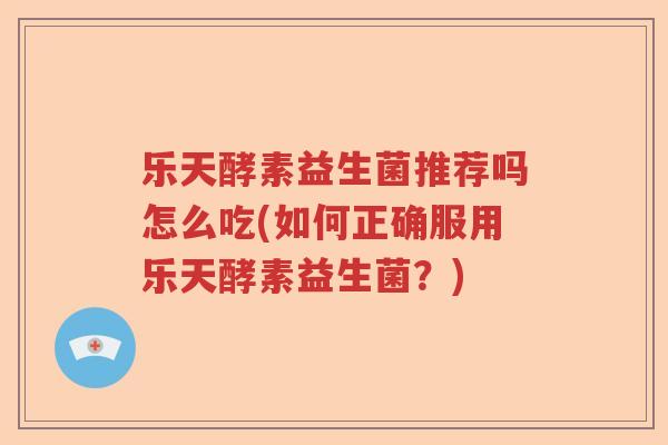 乐天酵素益生菌推荐吗怎么吃(如何正确服用乐天酵素益生菌?) 乐天酵素益生菌推荐吗怎么吃(如何正确服用乐天酵素益生菌?)