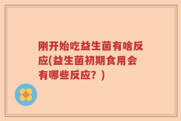 刚开始吃益生菌有啥反应(益生菌初期食用会有哪些反应?) 刚开始吃益生菌有啥反应(益生菌初期食用会有哪些反应?)