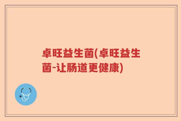 卓旺益生菌(卓旺益生菌-让肠道更健康) 卓旺益生菌(卓旺益生菌-让肠道更健康)