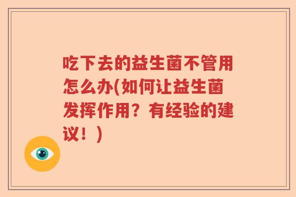 吃下去的益生菌不管用怎么办(如何让益生菌发挥作用？有经验的建议！)