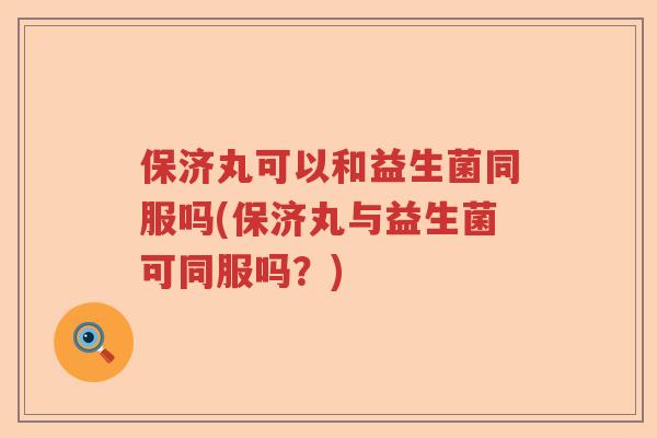 保济丸可以和益生菌同服吗(保济丸与益生菌可同服吗?) 保济丸可以和益生菌同服吗(保济丸与益生菌可同服吗?)