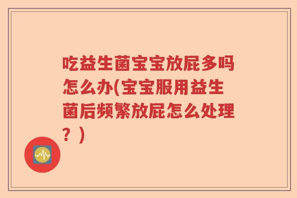 吃益生菌宝宝放屁多吗怎么办(宝宝服用益生菌后频繁放屁怎么处理？)