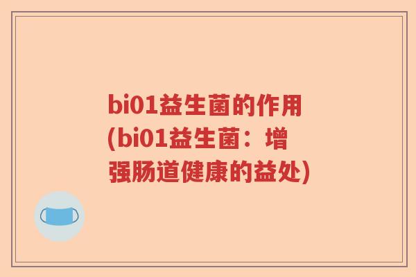bi01益生菌的作用(bi01益生菌:增强肠道健康的益处) bi01益生菌的作用(bi01益生菌:增强肠道健康的益处)