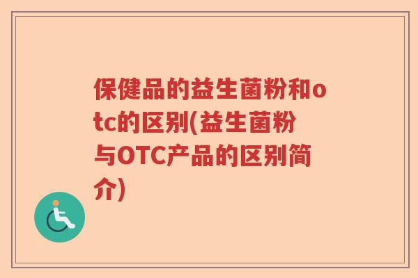 保健品的益生菌粉和otc的区别(益生菌粉与OTC产品的区别简介) 保健品的益生菌粉和otc的区别(益生菌粉与OTC产品的区别简介)