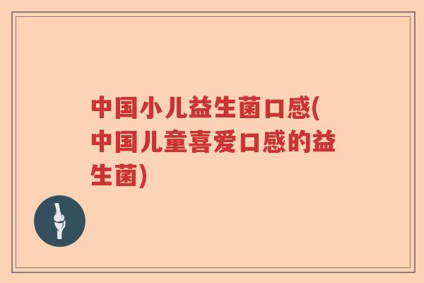 中国小儿益生菌口感(中国儿童喜爱口感的益生菌) 中国小儿益生菌口感(中国儿童喜爱口感的益生菌)