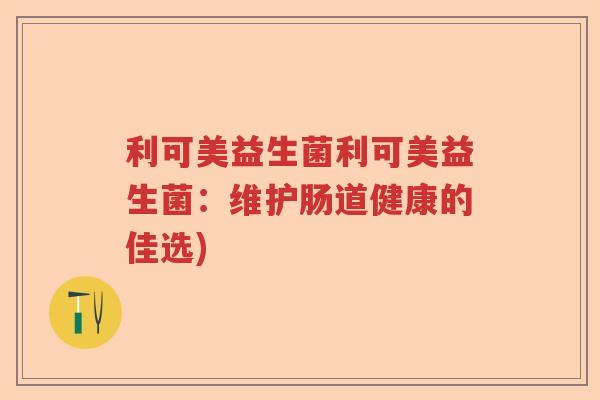 利可美益生菌利可美益生菌:维护肠道健康的佳选) 利可美益生菌利可美益生菌:维护肠道健康的佳选)