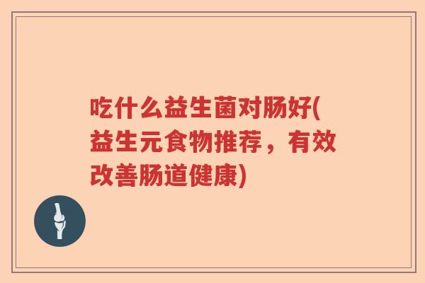 吃什么益生菌对肠好(益生元食物推荐,有效改善肠道健康) 吃什么益生菌对肠好(益生元食物推荐,有效改善肠道健康)