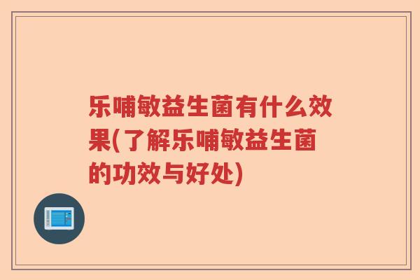 乐哺敏益生菌有什么效果(了解乐哺敏益生菌的功效与好处) 乐哺敏益生菌有什么效果(了解乐哺敏益生菌的功效与好处)
