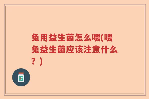兔用益生菌怎么喂(喂兔益生菌应该注意什么?) 兔用益生菌怎么喂(喂兔益生菌应该注意什么?)