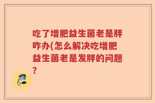 吃了增肥益生菌老是胖咋办(怎么解决吃增肥益生菌老是发胖的问题？
