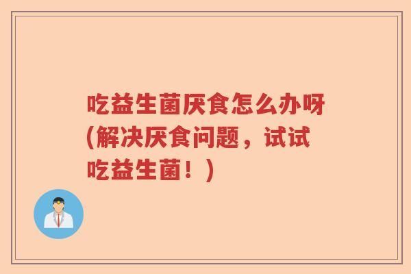 吃益生菌厌食怎么办呀(解决厌食问题，试试吃益生菌！)