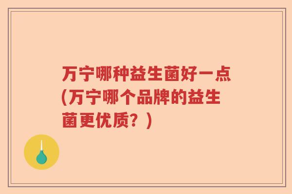 万宁哪种益生菌好一点(万宁哪个品牌的益生菌更优质?) 万宁哪种益生菌好一点(万宁哪个品牌的益生菌更优质?)