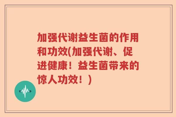 加强代谢益生菌的作用和功效(加强代谢、促进健康!益生菌带来的惊人功效!) 加强代谢益生菌的作用和功效(加强代谢、促进健康!益生菌带来的惊人功效!)