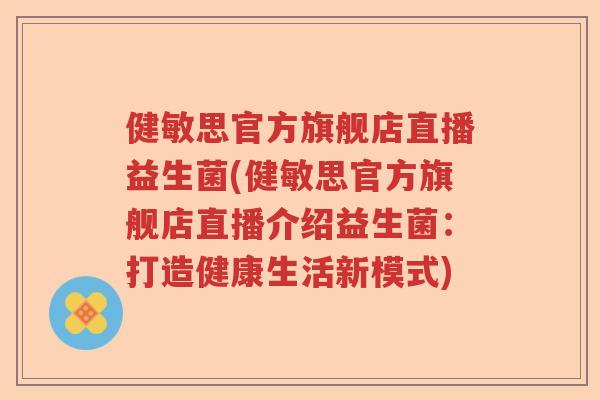 健敏思官方旗舰店直播益生菌(健敏思官方旗舰店直播介绍益生菌:打造健康生活新模式) 健敏思官方旗舰店直播益生菌(健敏思官方旗舰店直播介绍益生菌:打造健康生活新模式)