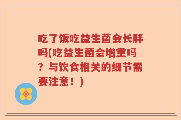 吃了饭吃益生菌会长胖吗(吃益生菌会增重吗？与饮食相关的细节需要注意！)