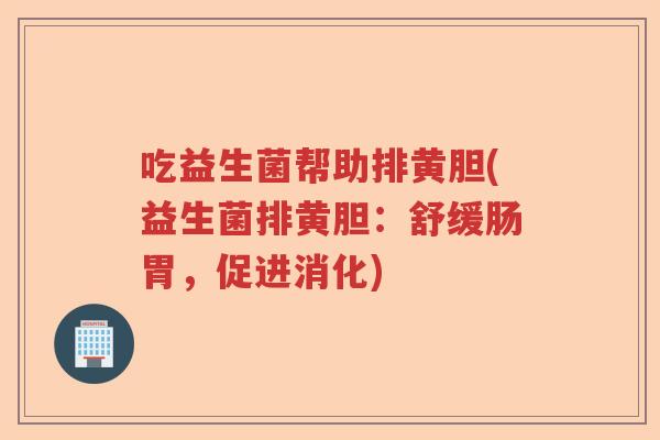 吃益生菌帮助排黄胆(益生菌排黄胆：舒缓肠胃，促进消化)