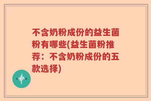 不含奶粉成份的益生菌粉有哪些(益生菌粉推荐：不含奶粉成份的五款选择)