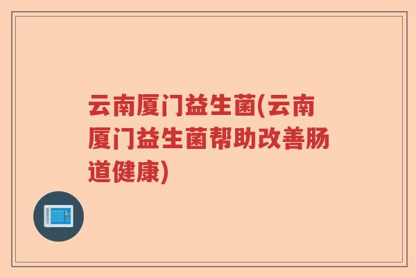 云南厦门益生菌(云南厦门益生菌帮助改善肠道健康) 云南厦门益生菌(云南厦门益生菌帮助改善肠道健康)
