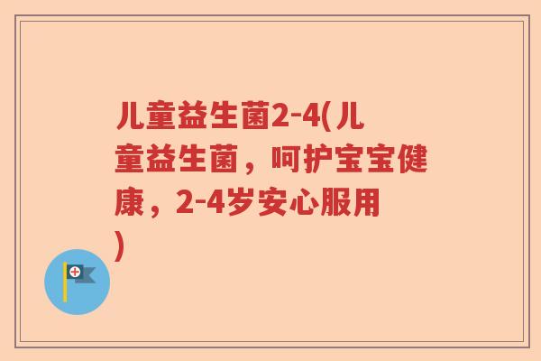 儿童益生菌2-4(儿童益生菌,呵护宝宝健康,2-4岁安心服用) 儿童益生菌2-4(儿童益生菌,呵护宝宝健康,2-4岁安心服用)