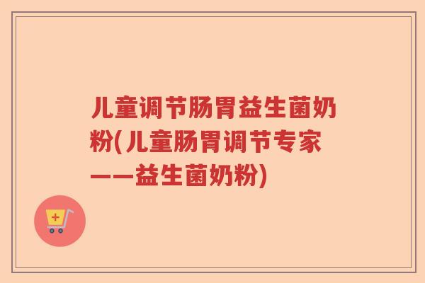儿童调节肠胃益生菌奶粉(儿童肠胃调节专家——益生菌奶粉) 儿童调节肠胃益生菌奶粉(儿童肠胃调节专家——益生菌奶粉)
