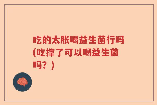 吃的太胀喝益生菌行吗(吃撑了可以喝益生菌吗？)