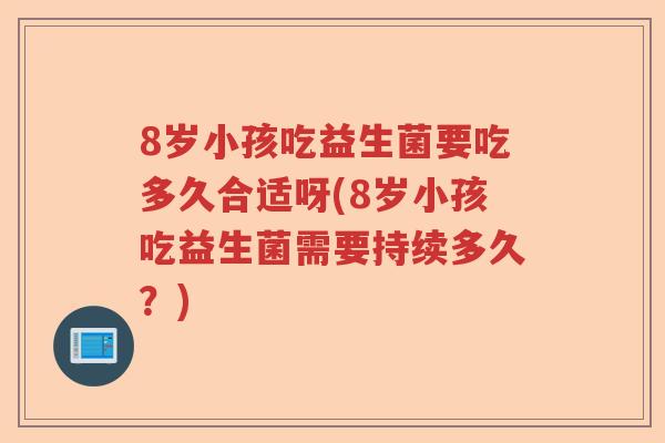 8岁小孩吃益生菌要吃多久合适呀(8岁小孩吃益生菌需要持续多久?) 8岁小孩吃益生菌要吃多久合适呀(8岁小孩吃益生菌需要持续多久?)