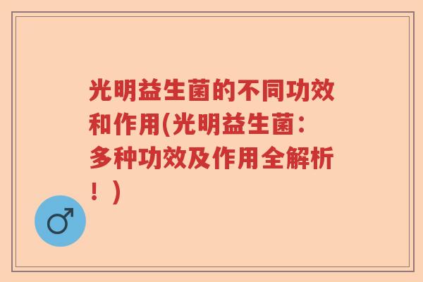 光明益生菌的不同功效和作用(光明益生菌:多种功效及作用全解析!) 光明益生菌的不同功效和作用(光明益生菌:多种功效及作用全解析!)