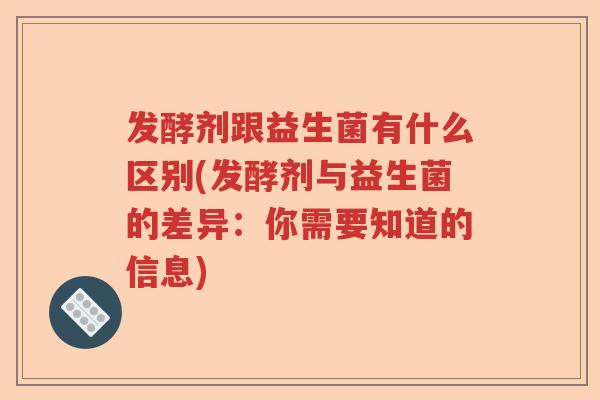发酵剂跟益生菌有什么区别(发酵剂与益生菌的差异:你需要知道的信息) 发酵剂跟益生菌有什么区别(发酵剂与益生菌的差异:你需要知道的信息)