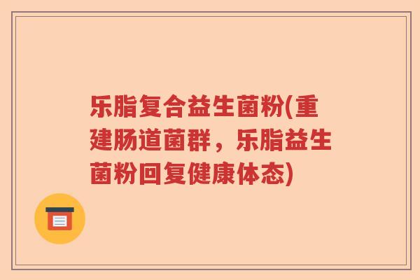 乐脂复合益生菌粉(重建肠道菌群,乐脂益生菌粉回复健康体态) 乐脂复合益生菌粉(重建肠道菌群,乐脂益生菌粉回复健康体态)