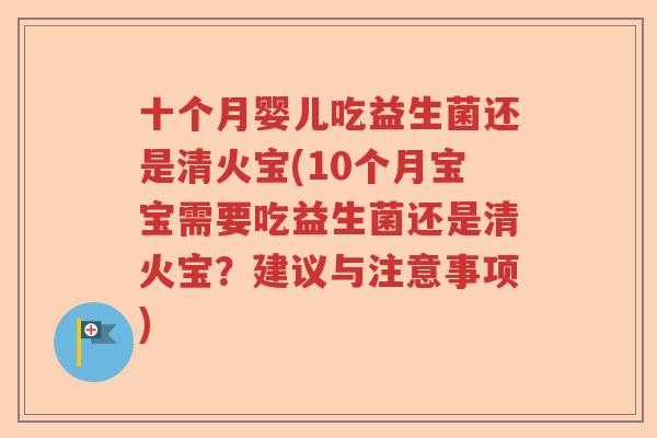 十个月婴儿吃益生菌还是清火宝(10个月宝宝需要吃益生菌还是清火宝？建议与注意事项)
