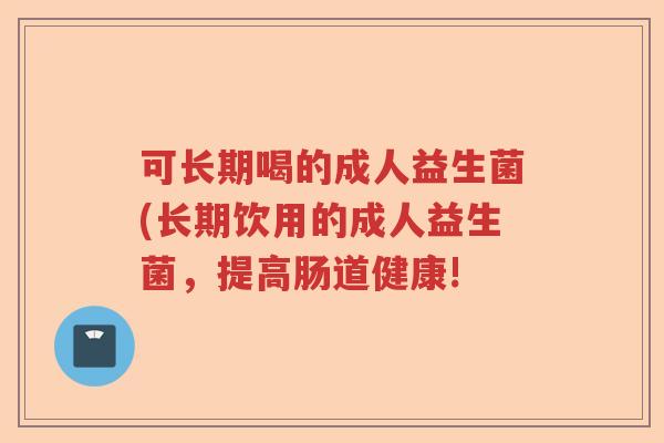 可长期喝的成人益生菌(长期饮用的成人益生菌,提高肠道健康! 可长期喝的成人益生菌(长期饮用的成人益生菌,提高肠道健康!