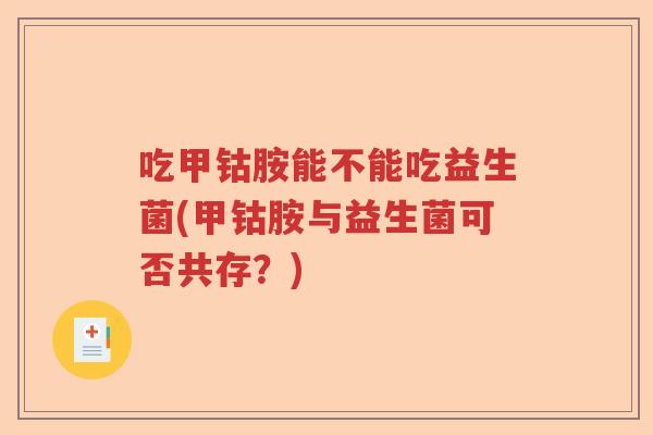 吃甲钴胺能不能吃益生菌(甲钴胺与益生菌可否共存？)
