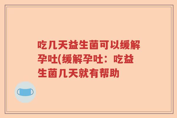 吃几天益生菌可以缓解孕吐(缓解孕吐:吃益生菌几天就有帮助 吃几天益生菌可以缓解孕吐(缓解孕吐:吃益生菌几天就有帮助