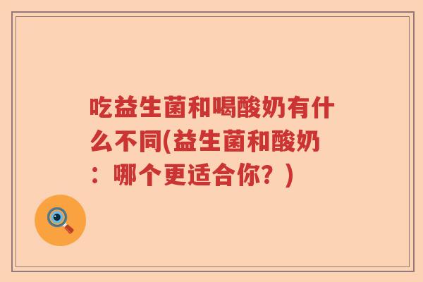 吃益生菌和喝酸奶有什么不同(益生菌和酸奶:哪个更适合你?) 吃益生菌和喝酸奶有什么不同(益生菌和酸奶:哪个更适合你?)
