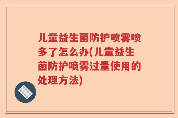 儿童益生菌防护喷雾喷多了怎么办(儿童益生菌防护喷雾过量使用的处理方法)