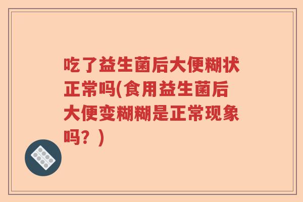 吃了益生菌后大便糊状正常吗(食用益生菌后大便变糊糊是正常现象吗？)