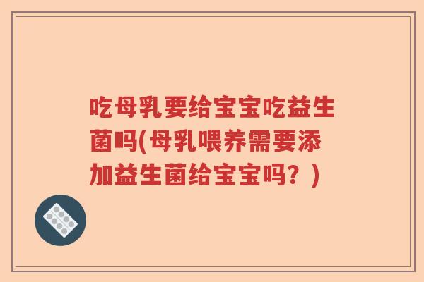 吃母乳要给宝宝吃益生菌吗(母乳喂养需要添加益生菌给宝宝吗？)