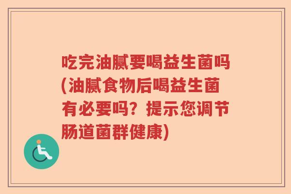 吃完油腻要喝益生菌吗(油腻食物后喝益生菌有必要吗?提示您调节肠道菌群健康) 吃完油腻要喝益生菌吗(油腻食物后喝益生菌有必要吗?提示您调节肠道菌群健康)