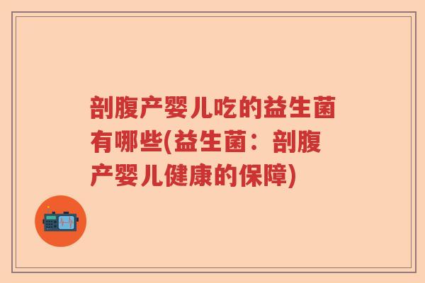 剖腹产婴儿吃的益生菌有哪些(益生菌:剖腹产婴儿健康的保障) 剖腹产婴儿吃的益生菌有哪些(益生菌:剖腹产婴儿健康的保障)