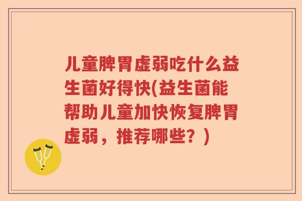儿童脾胃虚弱吃什么益生菌好得快(益生菌能帮助儿童加快恢复脾胃虚弱,推荐哪些?) 儿童脾胃虚弱吃什么益生菌好得快(益生菌能帮助儿童加快恢复脾胃虚弱,推荐哪些?)