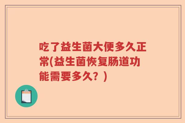 吃了益生菌大便多久正常(益生菌恢复肠道功能需要多久?) 吃了益生菌大便多久正常(益生菌恢复肠道功能需要多久?)