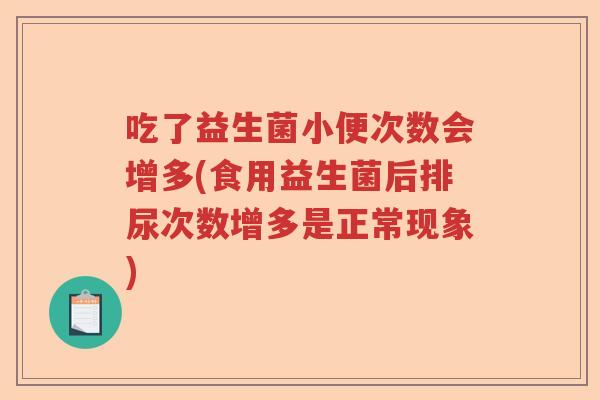 吃了益生菌小便次数会增多(食用益生菌后排尿次数增多是正常现象)