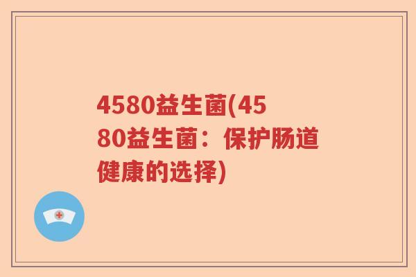 4580益生菌(4580益生菌:保护肠道健康的选择) 4580益生菌(4580益生菌:保护肠道健康的选择)