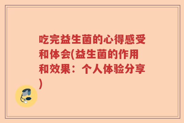 吃完益生菌的心得感受和体会(益生菌的作用和效果:个人体验分享) 吃完益生菌的心得感受和体会(益生菌的作用和效果:个人体验分享)