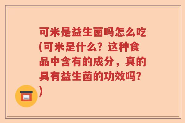 可米是益生菌吗怎么吃(可米是什么?这种食品中含有的成分,真的具有益生菌的功效吗?) 可米是益生菌吗怎么吃(可米是什么?这种食品中含有的成分,真的具有益生菌的功效吗?)