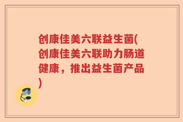 创康佳美六联益生菌(创康佳美六联助力肠道健康，推出益生菌产品)
